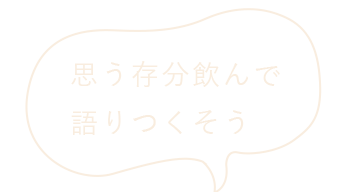 思う存分飲んで 語りつくそう